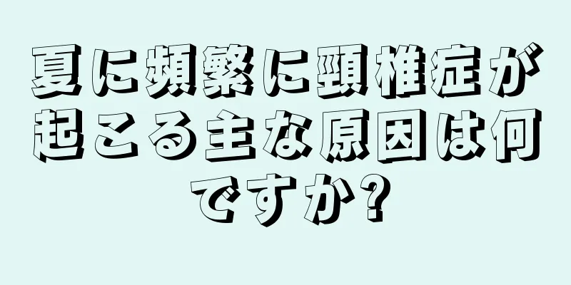 夏に頻繁に頸椎症が起こる主な原因は何ですか?