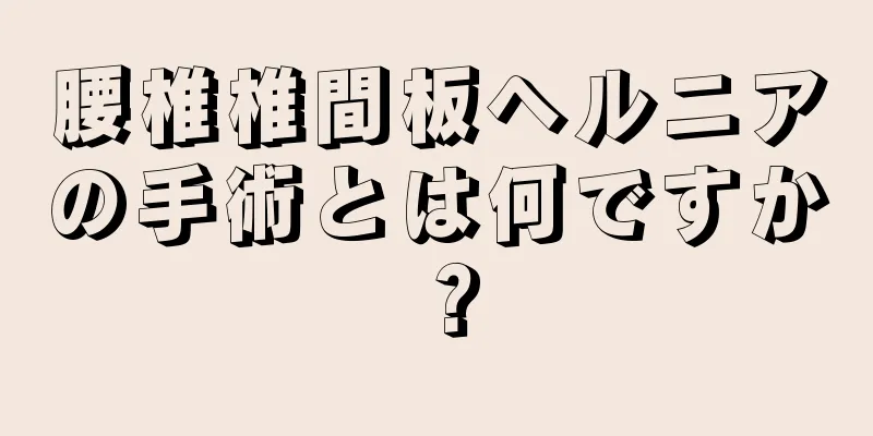 腰椎椎間板ヘルニアの手術とは何ですか？
