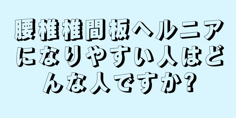 腰椎椎間板ヘルニアになりやすい人はどんな人ですか?