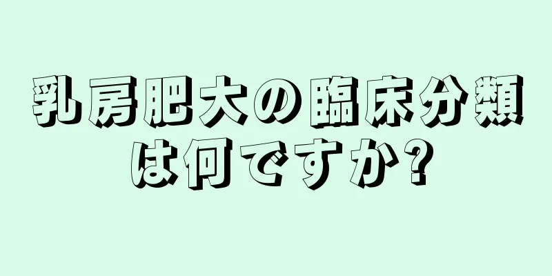 乳房肥大の臨床分類は何ですか?