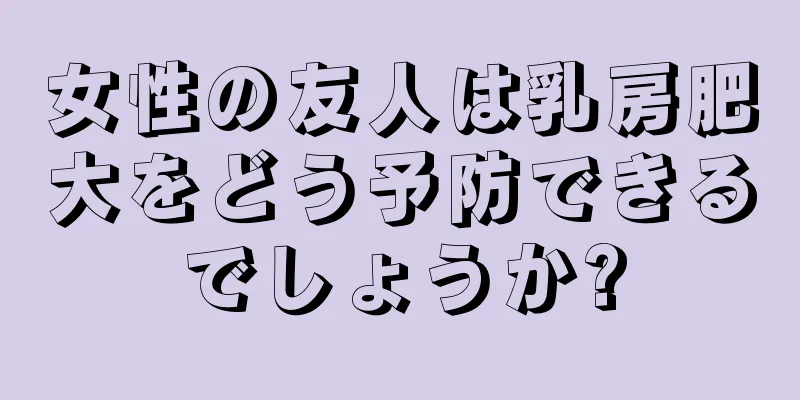 女性の友人は乳房肥大をどう予防できるでしょうか?
