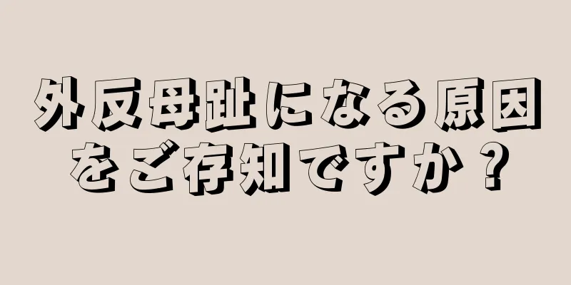 外反母趾になる原因をご存知ですか？