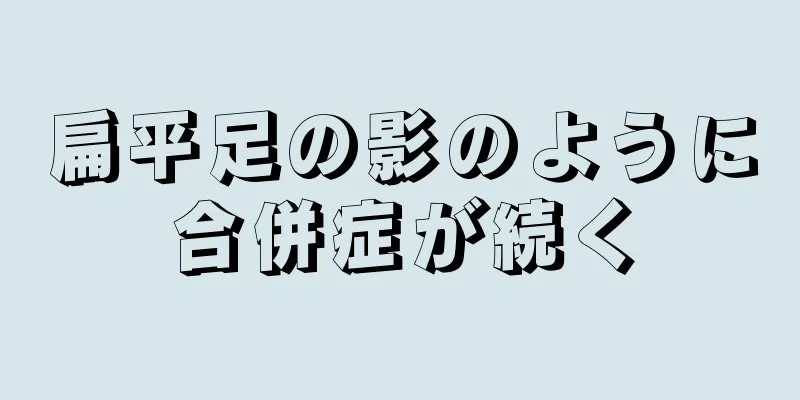 扁平足の影のように合併症が続く