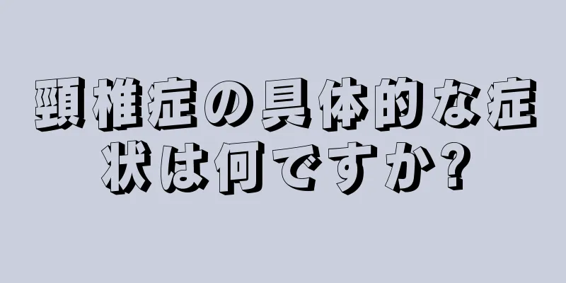 頸椎症の具体的な症状は何ですか?