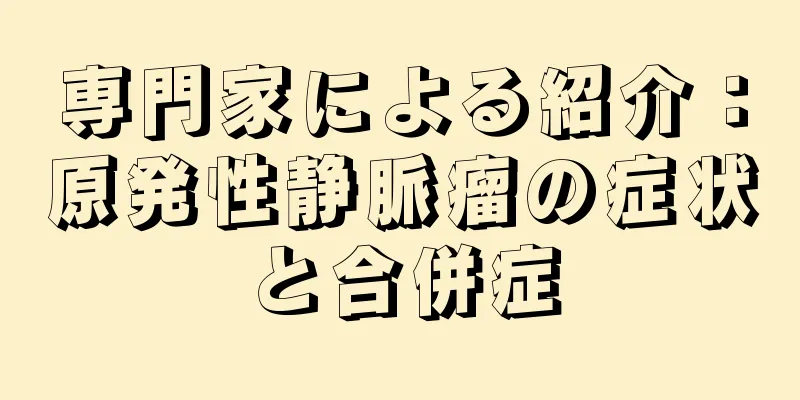 専門家による紹介：原発性静脈瘤の症状と合併症