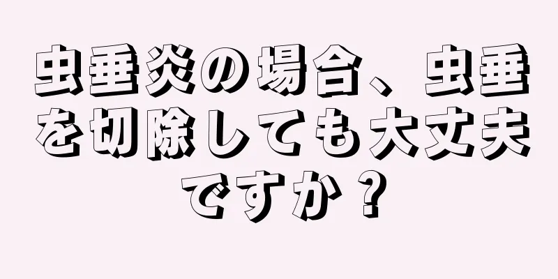 虫垂炎の場合、虫垂を切除しても大丈夫ですか？