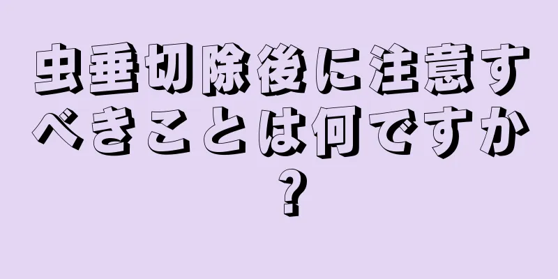 虫垂切除後に注意すべきことは何ですか？