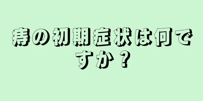 痔の初期症状は何ですか？