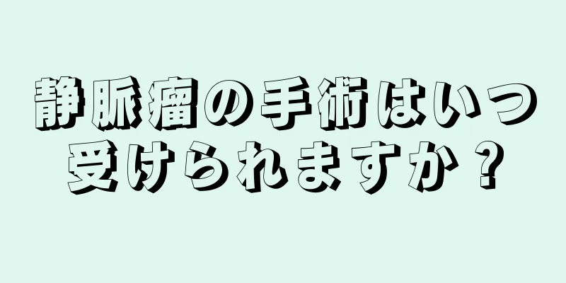 静脈瘤の手術はいつ受けられますか？