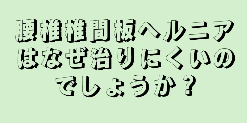 腰椎椎間板ヘルニアはなぜ治りにくいのでしょうか？