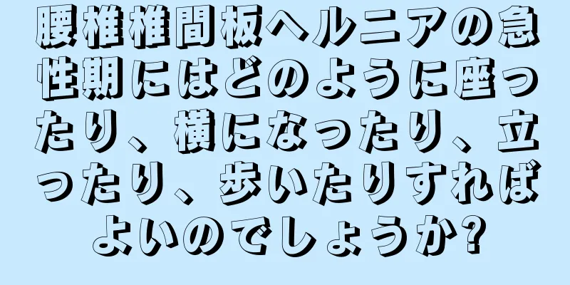腰椎椎間板ヘルニアの急性期にはどのように座ったり、横になったり、立ったり、歩いたりすればよいのでしょうか?