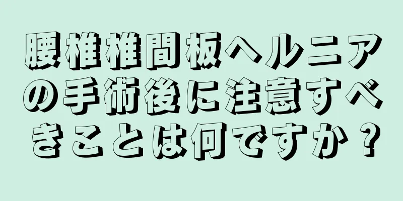 腰椎椎間板ヘルニアの手術後に注意すべきことは何ですか？