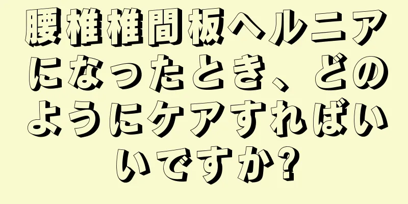 腰椎椎間板ヘルニアになったとき、どのようにケアすればいいですか?