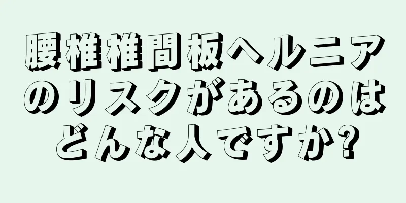 腰椎椎間板ヘルニアのリスクがあるのはどんな人ですか?