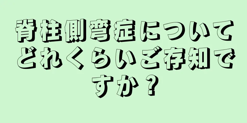 脊柱側弯症についてどれくらいご存知ですか？