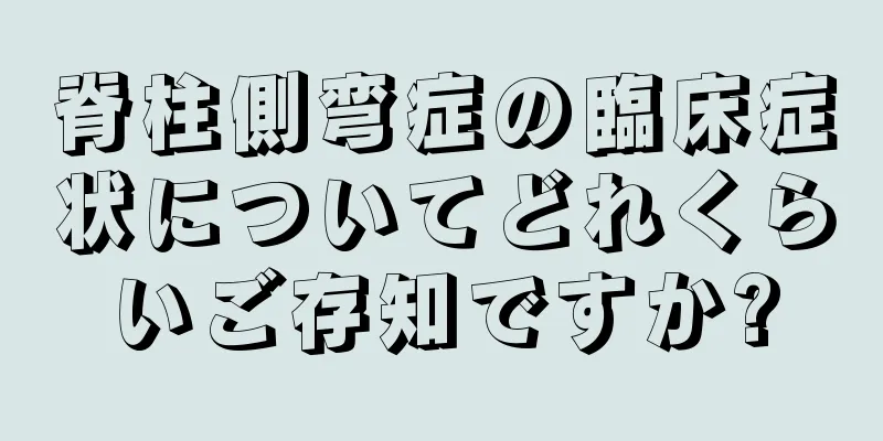 脊柱側弯症の臨床症状についてどれくらいご存知ですか?
