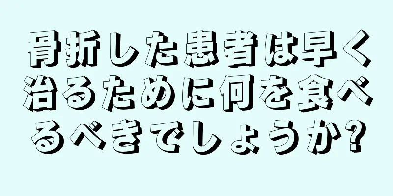 骨折した患者は早く治るために何を食べるべきでしょうか?