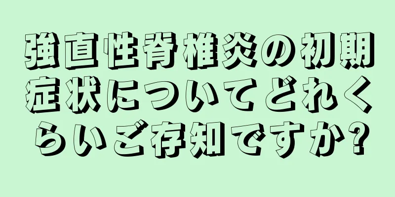 強直性脊椎炎の初期症状についてどれくらいご存知ですか?