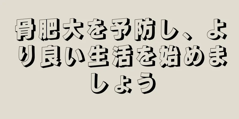 骨肥大を予防し、より良い生活を始めましょう