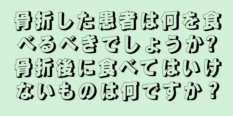 骨折した患者は何を食べるべきでしょうか?骨折後に食べてはいけないものは何ですか？