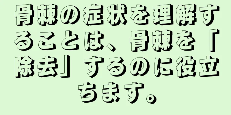 骨棘の症状を理解することは、骨棘を「除去」するのに役立ちます。