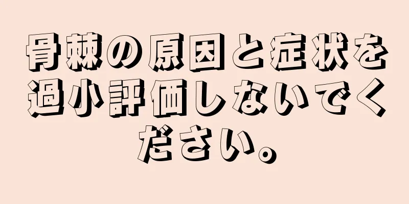 骨棘の原因と症状を過小評価しないでください。
