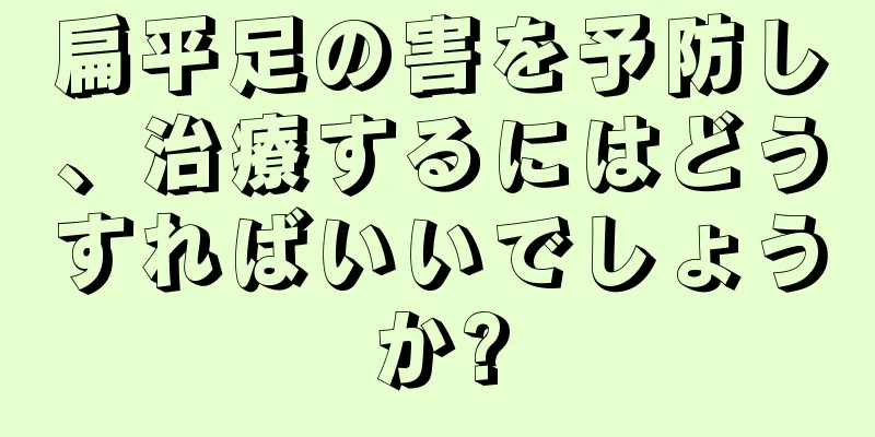 扁平足の害を予防し、治療するにはどうすればいいでしょうか?
