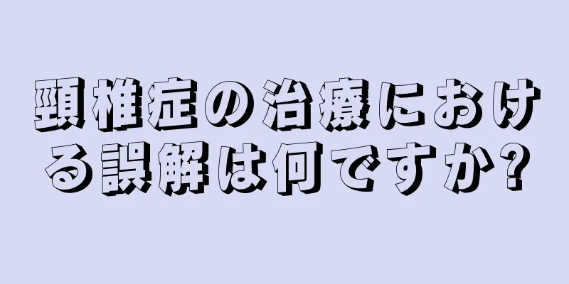 頸椎症の治療における誤解は何ですか?