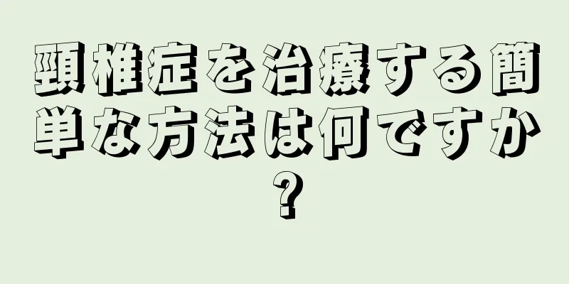 頸椎症を治療する簡単な方法は何ですか?