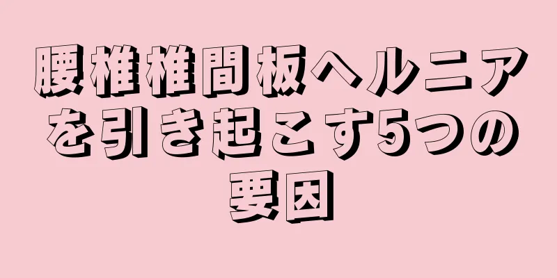 腰椎椎間板ヘルニアを引き起こす5つの要因