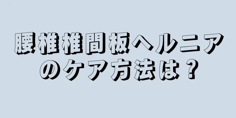 腰椎椎間板ヘルニアのケア方法は？