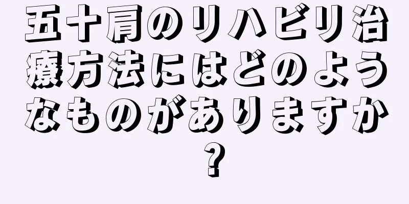 五十肩のリハビリ治療方法にはどのようなものがありますか？
