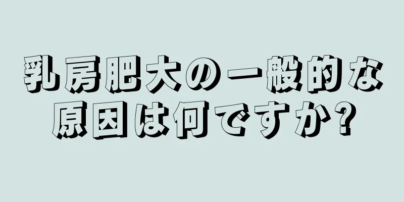 乳房肥大の一般的な原因は何ですか?