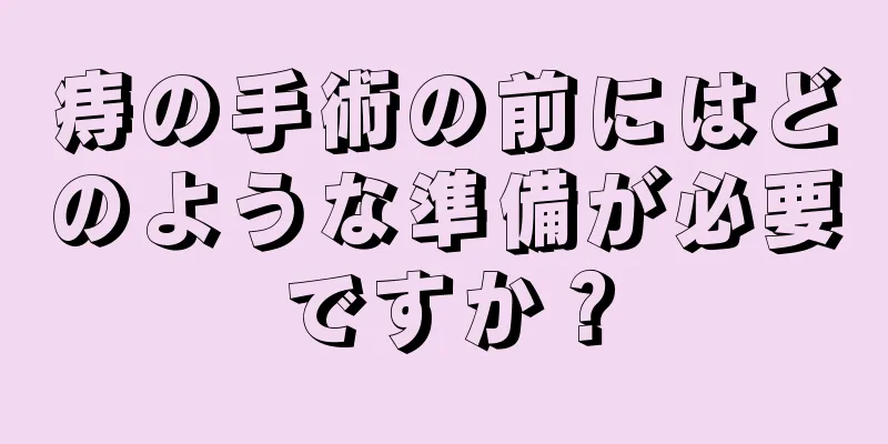 痔の手術の前にはどのような準備が必要ですか？