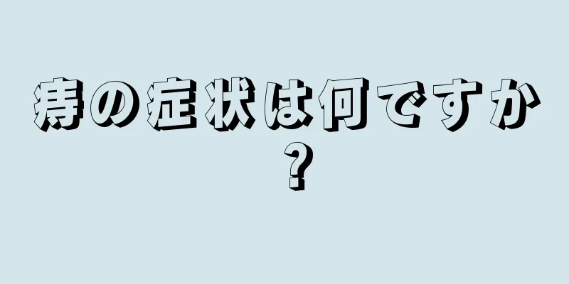 痔の症状は何ですか？
