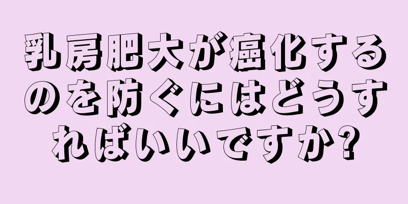 乳房肥大が癌化するのを防ぐにはどうすればいいですか?