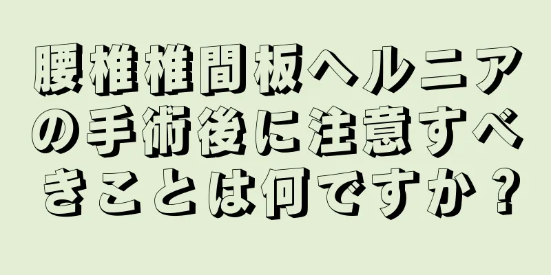 腰椎椎間板ヘルニアの手術後に注意すべきことは何ですか？