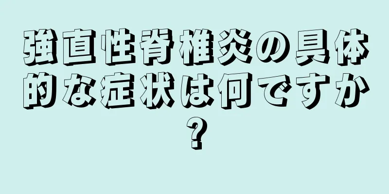 強直性脊椎炎の具体的な症状は何ですか?
