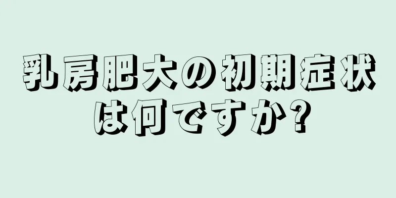 乳房肥大の初期症状は何ですか?
