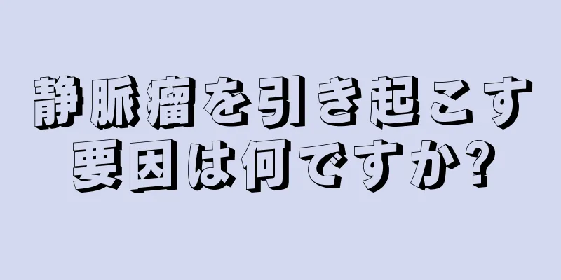 静脈瘤を引き起こす要因は何ですか?