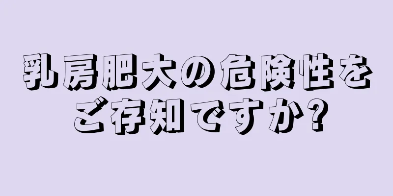 乳房肥大の危険性をご存知ですか?
