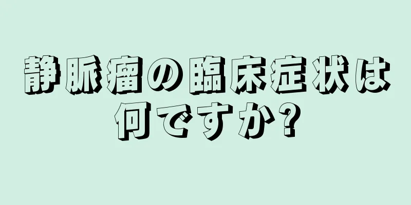 静脈瘤の臨床症状は何ですか?