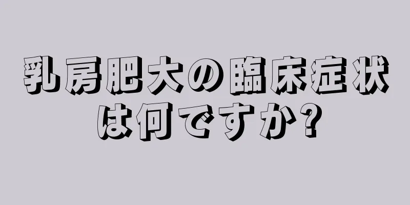 乳房肥大の臨床症状は何ですか?