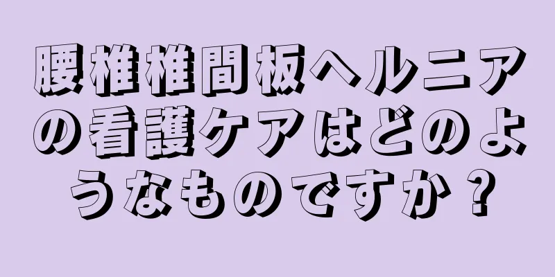腰椎椎間板ヘルニアの看護ケアはどのようなものですか？