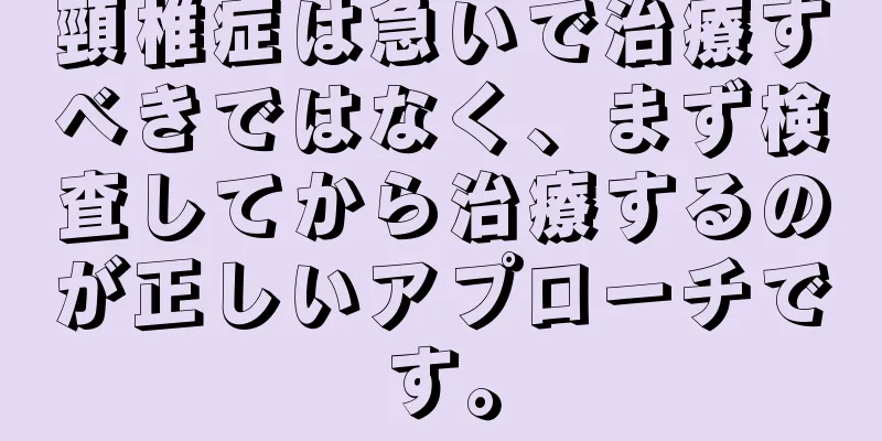 頸椎症は急いで治療すべきではなく、まず検査してから治療するのが正しいアプローチです。