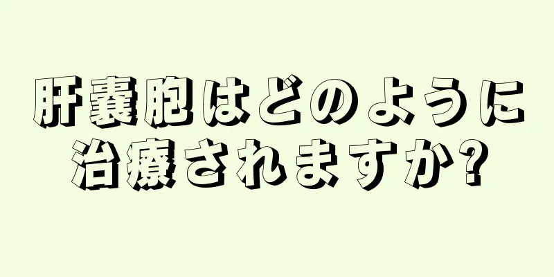 肝嚢胞はどのように治療されますか?