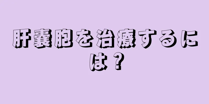 肝嚢胞を治療するには？