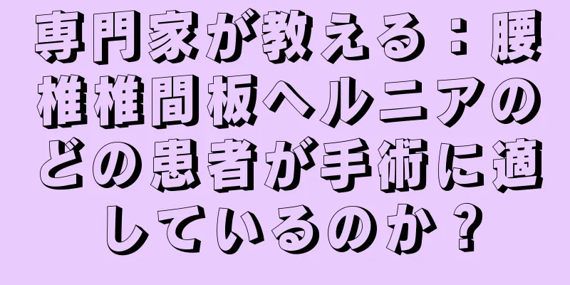 専門家が教える：腰椎椎間板ヘルニアのどの患者が手術に適しているのか？