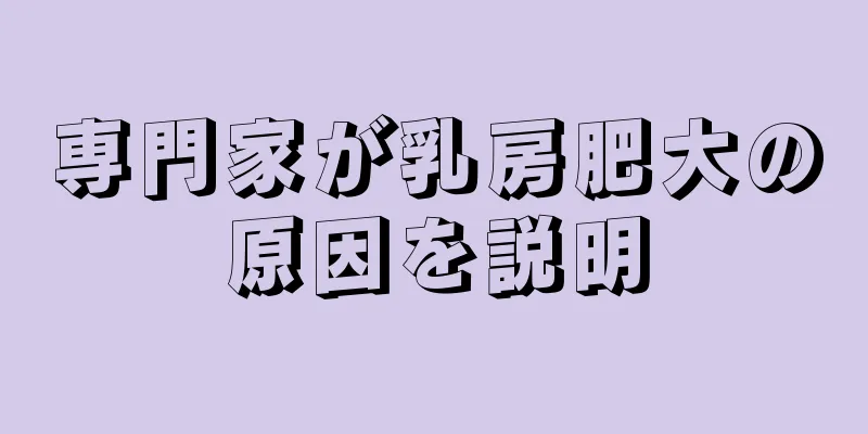 専門家が乳房肥大の原因を説明