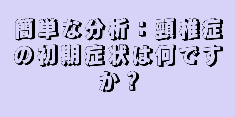 簡単な分析：頸椎症の初期症状は何ですか？
